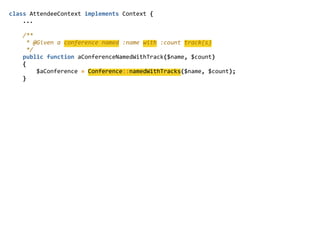 class  AttendeeContext  implements  Context  {  
        ...  
        /**  
          *  @Given  a  conference  named  :name  with  :count  track(s)  
          */  
        public  function  aConferenceNamedWithTrack($name,  $count)  
        {  
                $aConference  =  Conference::namedWithTracks($name,  $count);  
        }  
 