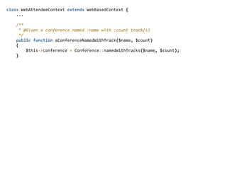 class  WebAttendeeContext  extends  WebBasedContext  {  
        ...  
        /**  
          *  @Given  a  conference  named  :name  with  :count  track(s)  
          */  
        public  function  aConferenceNamedWithTrack($name,  $count)  
        {  
                $this-­‐>conference  =  Conference::namedWithTracks($name,  $count);  
        }  
 