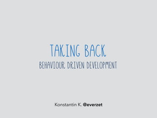 Konstantin K. @everzet
Taking back
Behaviour Driven Development
 