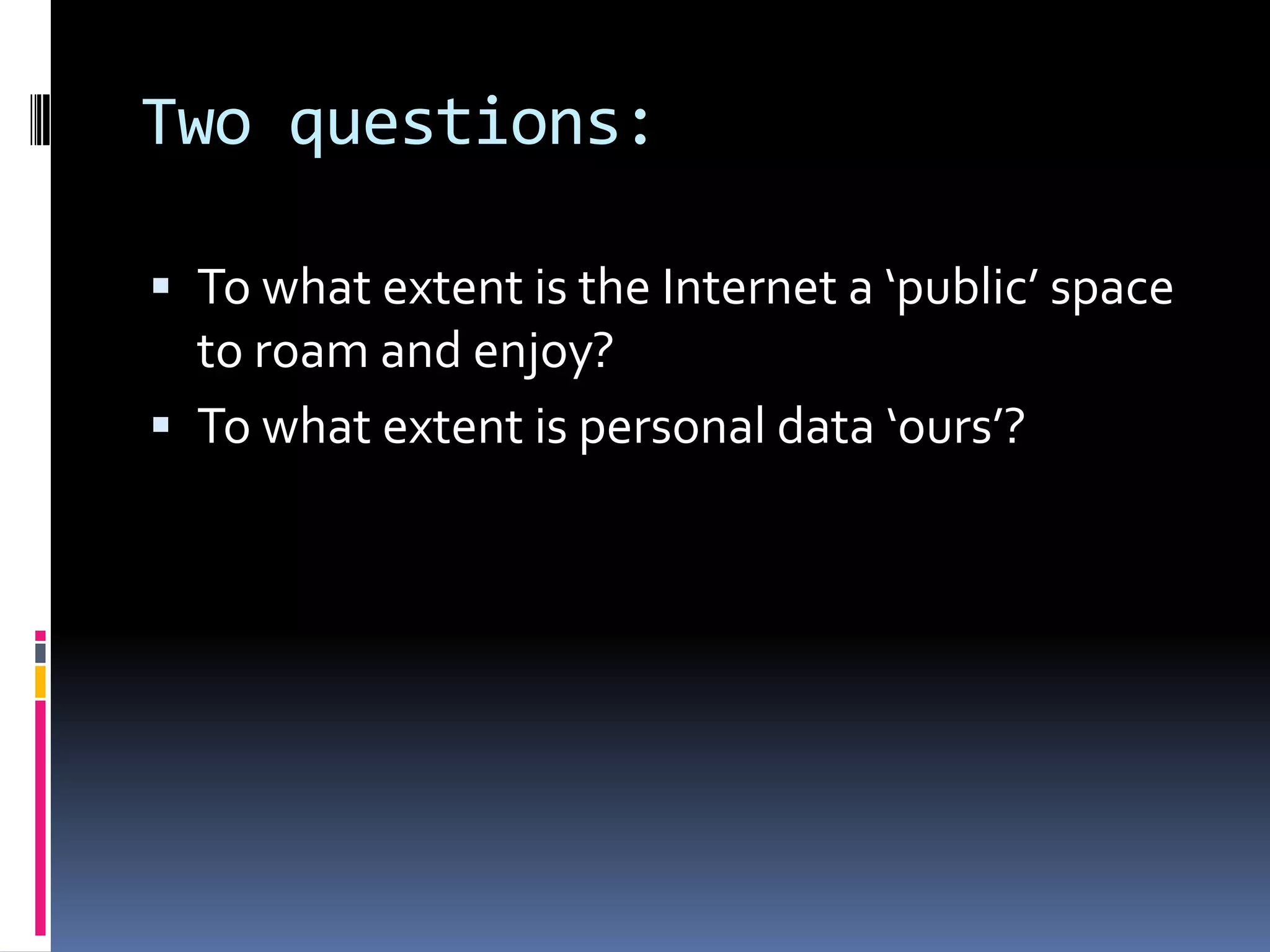 Two questions:To what extent is the Internet a ‘public’ space to roam and enjoy?To what extent is personal data ‘ours’?