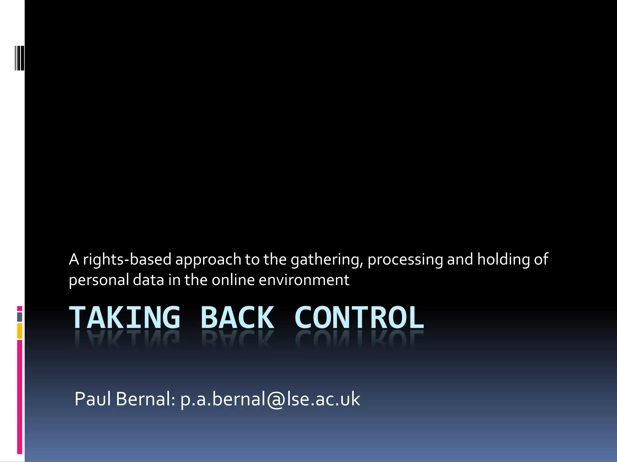 Taking back controlA rights-based approach to the gathering, processing and holding of personal data in the online environmentPaul Bernal: p.a.bernal@lse.ac.uk