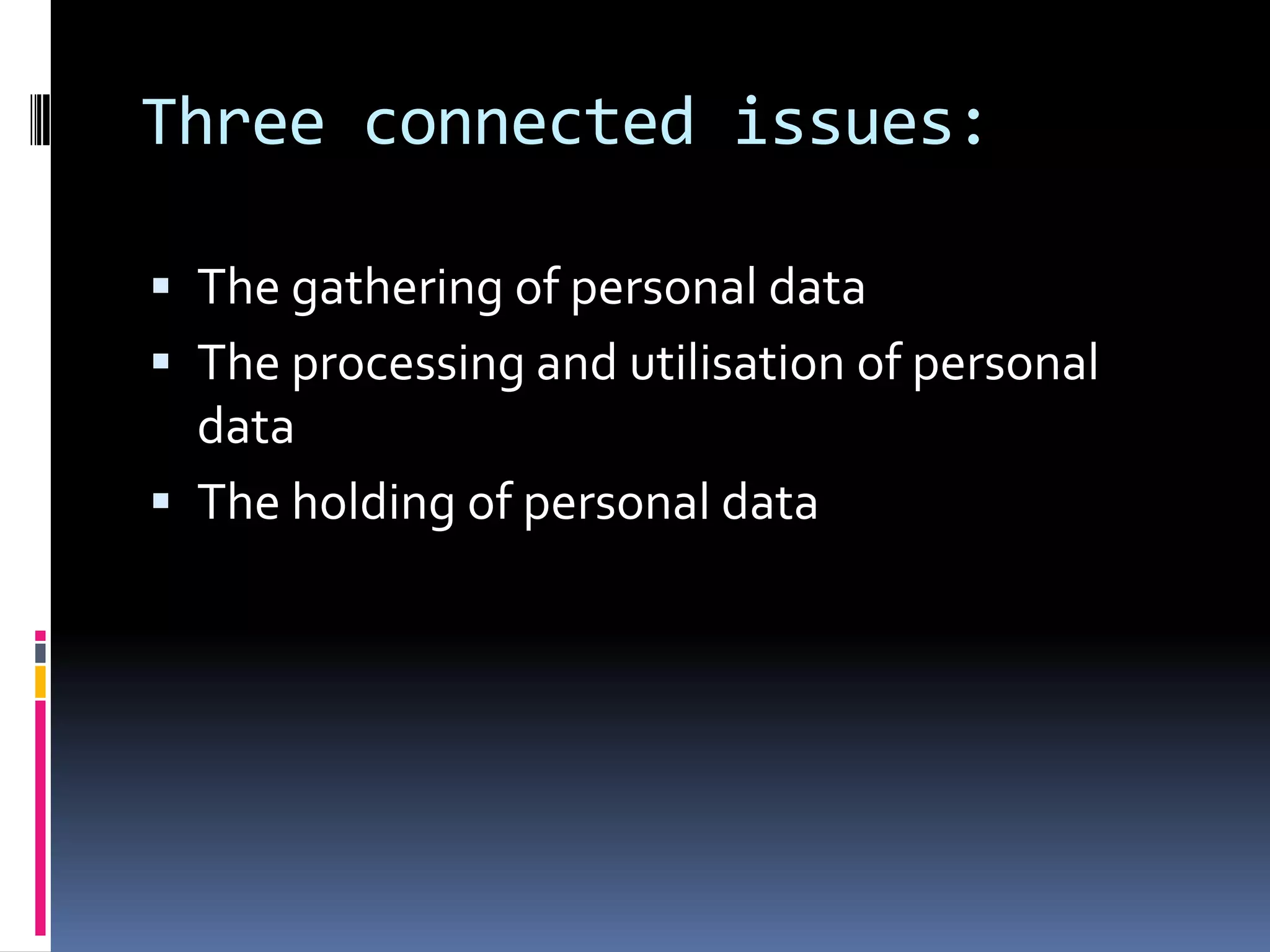 Three connected issues:The gathering of personal dataThe processing and utilisation of personal dataThe holding of personal data