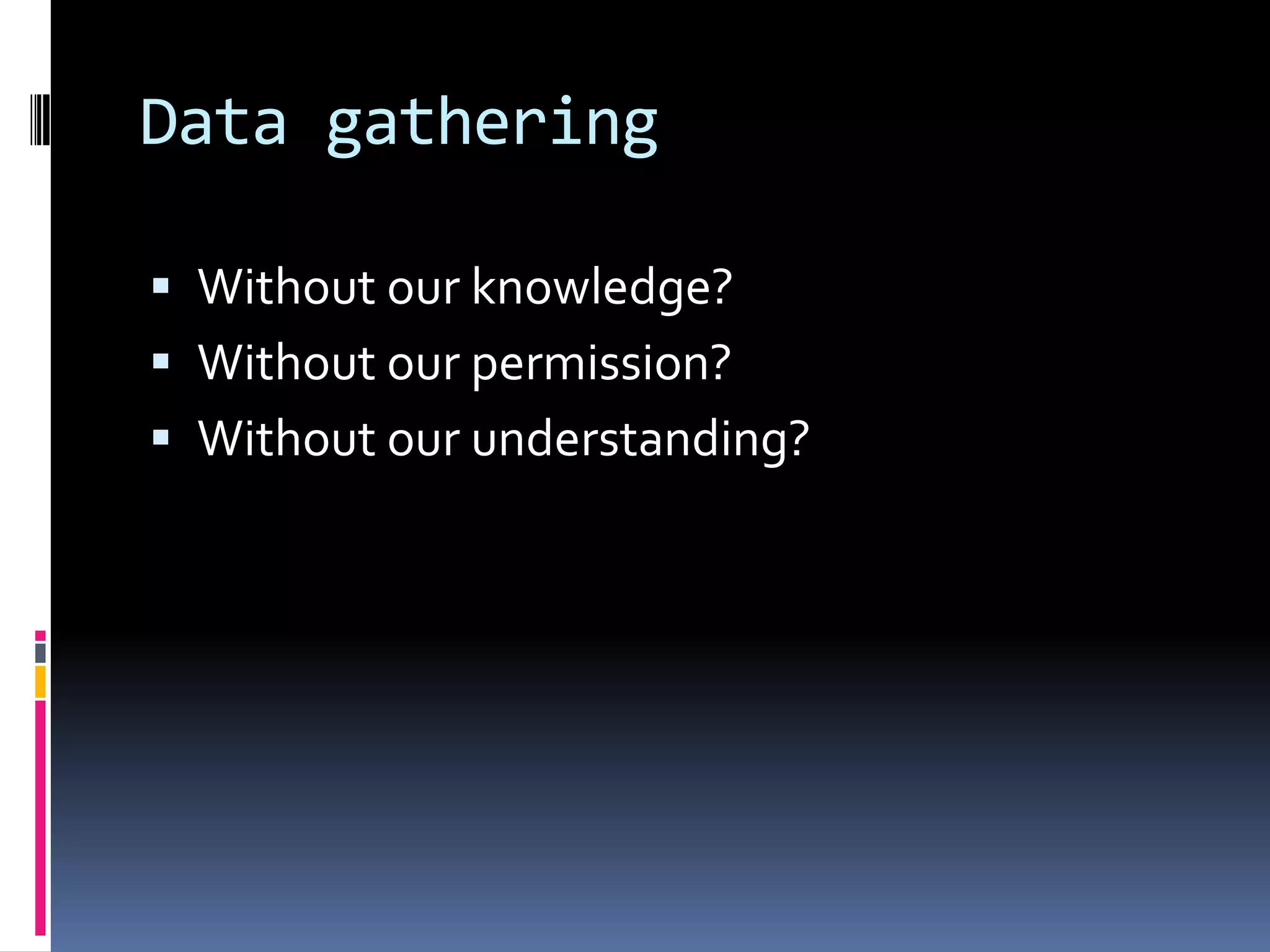 Data gatheringWithout our knowledge?Without our permission?Without our understanding?