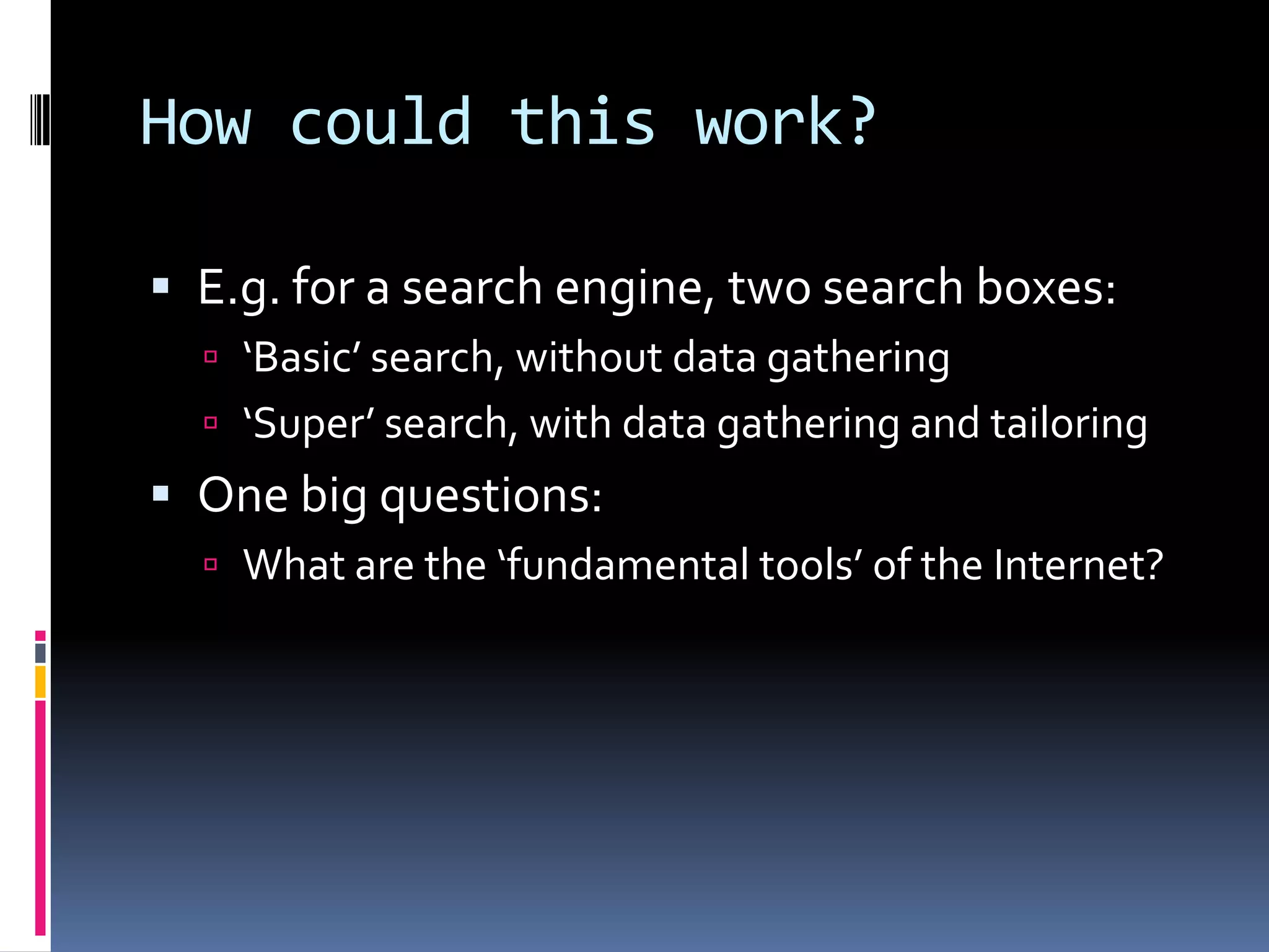 How could this work?E.g. for a search engine, two search boxes:‘Basic’ search, without data gathering‘Super’ search, with data gathering and tailoringOne big questions:What are the ‘fundamental tools’ of the Internet?