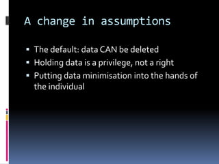 A change in assumptionsThe default: data CAN be deletedHolding data is a privilege, not a rightPutting data minimisation into the hands of the individual