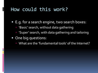 How could this work?E.g. for a search engine, two search boxes:‘Basic’ search, without data gathering‘Super’ search, with data gathering and tailoringOne big questions:What are the ‘fundamental tools’ of the Internet?