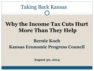 Taking Back Kansas 
Why the Income Tax Cuts Hurt 
More Than They Help 
Bernie Koch 
Kansas Economic Progress Council 
August 30, 2014 
 
