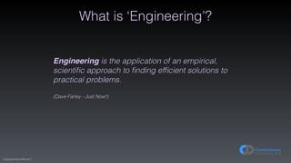 (C)opyright Dave Farley 2017
What is ‘Engineering’?
Engineering is the application of an empirical,
scientiﬁc approach to ﬁnding efﬁcient solutions to
practical problems. 
 
(Dave Farley - Just Now!)
 