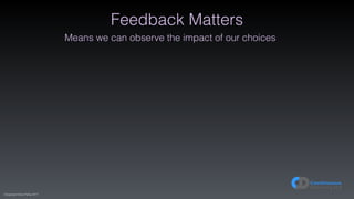 (C)opyright Dave Farley 2017
Feedback Matters
Means we can observe the impact of our choices
 
