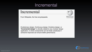(C)opyright Dave Farley 2017
Incremental
Incremental
From Wikipedia, the free encyclopaedia
Evolutionary design, Continuous design, Evolutive design, or
"Incremental design" is directly related to any modular design
application, in which components can be freely substituted if
someone improved can ensure better performance.
 