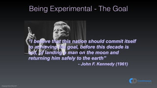 (C)opyright Dave Farley 2017
Being Experimental - The Goal
“I believe that this nation should commit itself
to achieving the goal, before this decade is
out, of landing a man on the moon and
returning him safely to the earth”
- John F. Kennedy (1961)
 