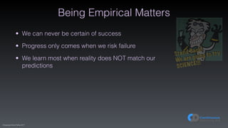 (C)opyright Dave Farley 2017
Being Empirical Matters
• We can never be certain of success
• Progress only comes when we risk failure
• We learn most when reality does NOT match our
predictions
Stand Back!
We are going to try
SCIENCE!!!
 