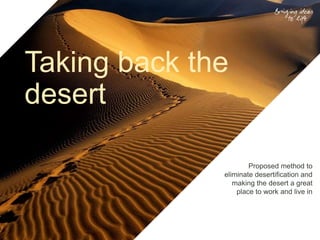 Taking back the
desert
Proposed method to
eliminate desertification and
making the desert a great
place to work and live in
 