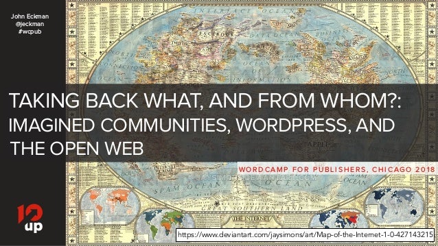 TAKING BACK WHAT, AND FROM WHOM?:
IMAGINED COMMUNITIES, WORDPRESS, AND
THE OPEN WEB
WO R D C A M P F O R P U B L I S H E R...