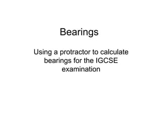 Bearings
Using a protractor to calculate
bearings for the IGCSE
examination
 