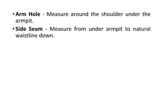 • Arm Hole - Measure around the shoulder under the
armpit.
• Side Seam - Measure from under armpit to natural
waistline down.
 