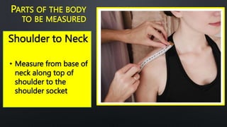 Shoulder to Neck
PARTS OF THE BODY
TO BE MEASURED
• Measure from base of
neck along top of
shoulder to the
shoulder socket
 