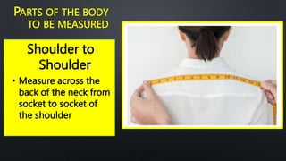 Shoulder to
Shoulder
PARTS OF THE BODY
TO BE MEASURED
• Measure across the
back of the neck from
socket to socket of
the shoulder
 
