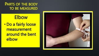 Elbow
PARTS OF THE BODY
TO BE MEASURED
• Do a fairly loose
measurement
around the bent
elbow
 