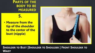 5.
PARTS OF THE
BODY TO BE
MEASURED
• Measure from the
tip of the shoulder
to the center of the
bust (nipple)
SHOULDER TO BUST |SHOULDER TO SHOULDER | FRONT SHOULDER TO
WAIST
 