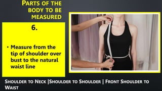 6.
PARTS OF THE
BODY TO BE
MEASURED
• Measure from the
tip of shoulder over
bust to the natural
waist line
SHOULDER TO NECK |SHOULDER TO SHOULDER | FRONT SHOULDER TO
WAIST
 