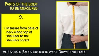 9.
PARTS OF THE BODY
TO BE MEASURED
• Measure from base of
neck along top of
shoulder to the
shoulder socket
ACROSS BACK |BACK SHOULDER TO WAIST |DOWN CENTER BACK
 