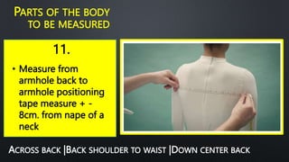 11.
PARTS OF THE BODY
TO BE MEASURED
• Measure from
armhole back to
armhole positioning
tape measure + -
8cm. from nape of a
neck
ACROSS BACK |BACK SHOULDER TO WAIST |DOWN CENTER BACK
 