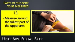 13.
PARTS OF THE BODY
TO BE MEASURED
• Measure around
the fullest part of
the upper arm
UPPER ARM |ELBOW | BICEP
 
