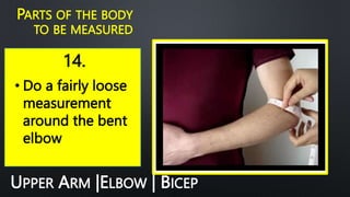 14.
PARTS OF THE BODY
TO BE MEASURED
• Do a fairly loose
measurement
around the bent
elbow
UPPER ARM |ELBOW | BICEP
 