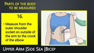 16.
PARTS OF THE BODY
TO BE MEASURED
• Measure from the
outer shoulder
socket on outside of
the arm to the crook
of the elbow
UPPER ARM |SIDE SEA |BICEP
 
