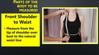 Front Shoulder
to Waist
PARTS OF THE
BODY TO BE
MEASURED
• Measure from the
tip of shoulder over
bust to the natural
waist line
 