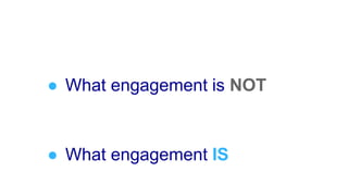 ● What engagement is NOT
● What engagement IS
 