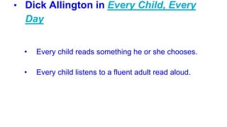 • Dick Allington in Every Child, Every
Day
• Every child reads something he or she chooses.
• Every child listens to a fluent adult read aloud.
 