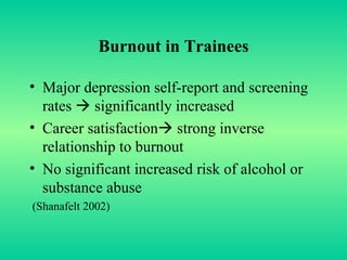 Burnout in Trainees Major depression self-report and screening rates    significantly increased  Career satisfaction   strong inverse relationship to burnout No significant increased risk of alcohol or substance abuse  (Shanafelt 2002) 