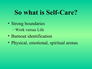 So what is Self-Care? Strong boundaries Work versus Life Burnout identification Physical, emotional, spiritual arenas 