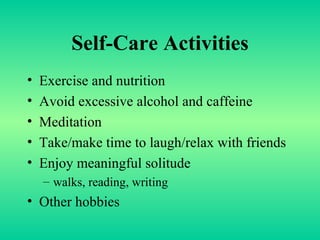 Self-Care Activities Exercise and nutrition Avoid excessive alcohol and caffeine Meditation Take/make time to laugh/relax with friends  Enjoy meaningful solitude walks, reading, writing Other hobbies 
