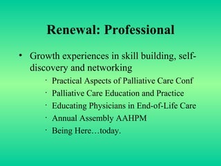 Renewal: Professional Growth experiences in skill building, self-discovery and networking Practical Aspects of Palliative Care Conf Palliative Care Education and Practice E ducating Physicians in End-of-Life Care Annual Assembly AAHPM Being Here…today.  