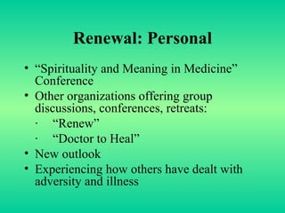 Renewal: Personal “ Spirituality and Meaning in Medicine” Conference Other organizations offering group discussions, conferences, retreats: ∙ “ Renew” ∙ “ Doctor to Heal” New outlook Experiencing how others have dealt with adversity and illness 