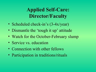 Applied Self-Care: Director/Faculty Scheduled check-in’s (3-4x/year) Dismantle the ‘tough it up’ attitude Watch for the October-February slump Service vs. education Connection with other fellows Participation in traditions/rituals 