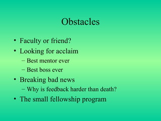 Obstacles Faculty or friend? Looking for acclaim Best mentor ever Best boss ever Breaking bad news Why is feedback harder than death? The small fellowship program 