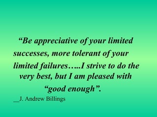 “ Be appreciative of your limited  successes, more tolerant of your limited failures…..I strive to do the very best, but I am pleased with  “ good enough”. __J. Andrew Billings 