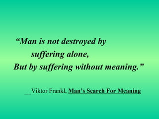 “ Man is not destroyed by  suffering alone, But by suffering without meaning.” __ Viktor Frankl,  Man’s Search For Meaning 