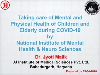 Taking care of Mental and
Physical Health of Children and
Elderly during COVID-19
by
National Institute of Mental
Health & Neuro Sciences
Dr. Jyoti Malik
JJ Institiute of Medical Sciences Pvt. Ltd.
Bahadurgarh, Haryana
Prepared on 13-04-2020
 