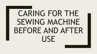 CARING FOR THE
SEWING MACHINE
BEFORE AND AFTER
USE
 