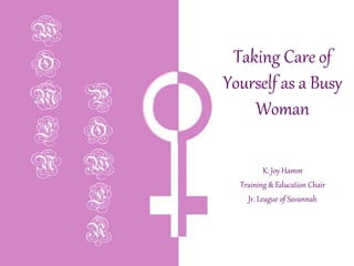 Taking Care of
Yourself as a Busy
Woman
K. Joy Hamm
Training & Education Chair
Jr. League of Savannah
 