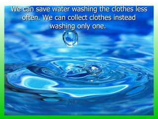 We can save water washing the clothes less often. We can collect clothes instead washing only one.   