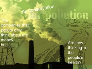The companies that pollute only think about the money, but…….. Are they thinking  in the people’s health? Air conservation 
