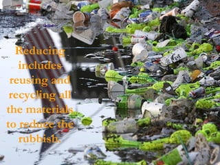 Reducing includes reusing and recycling all the materials to reduce the rubbish. 