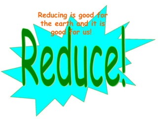 Reducing is good for the earth and it is good for us!  