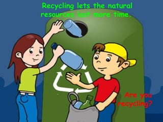 Recycling lets the natural resources last more time.   Are you recycling?   